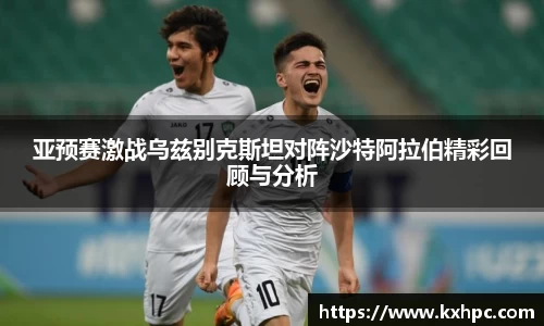 亚预赛激战乌兹别克斯坦对阵沙特阿拉伯精彩回顾与分析