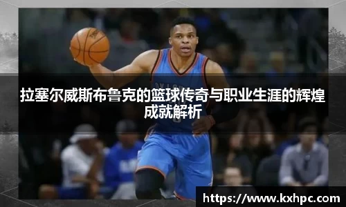 拉塞尔威斯布鲁克的篮球传奇与职业生涯的辉煌成就解析